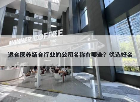 适合医养结合行业的公司名称有哪些？优选好名