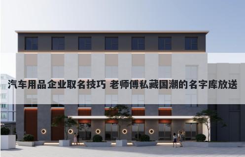 汽车用品企业取名技巧 老师傅私...