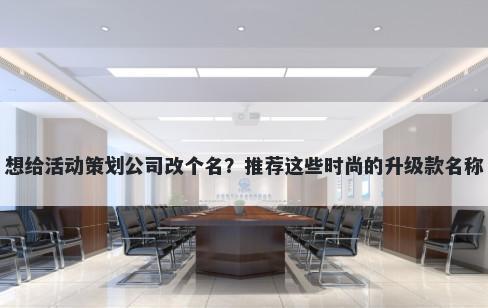 想给活动策划公司改个名？推荐这些时尚的升级款名称