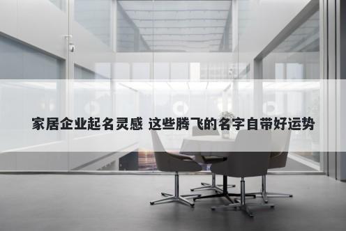 家居企业起名灵感 这些腾飞的名字自带好运势