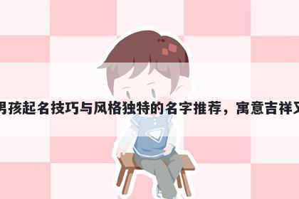 安姓男孩起名技巧与风格独特的名字推荐，寓意吉祥又好听