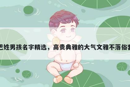 巴姓男孩名字精选，高贵典雅的大气文雅不落俗套