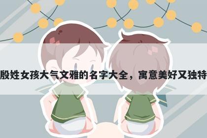 殷姓女孩大气文雅的名字大全，寓意美好又独特