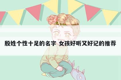 殷姓个性十足的名字 女孩好听又好记的推荐