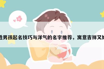 尤姓男孩起名技巧与洋气的名字推荐，寓意吉祥又好听