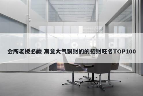 会所老板必藏 寓意大气聚财的的招财旺名TOP100