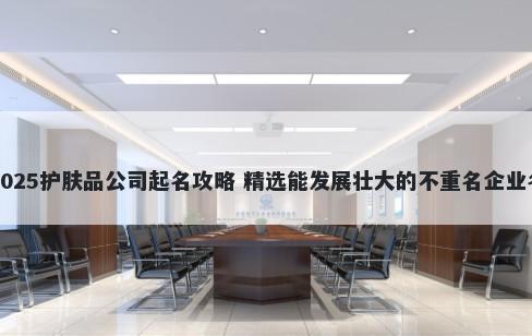 2025护肤品公司起名攻略 精选能发展壮大的不重名企业名
