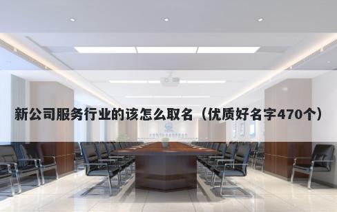新公司服务行业的该怎么取名（优质好名字470个）