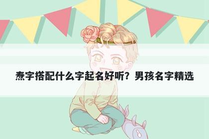 焘字搭配什么字起名好听？男孩...