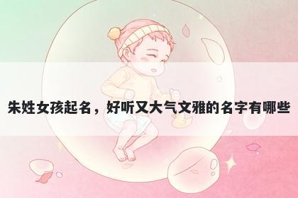 朱姓女孩起名，好听又大气文雅...