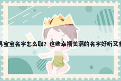 祝姓男宝宝名字怎么取？这些幸福美满的名字好听又有内涵
