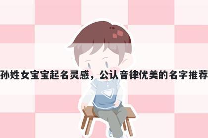孙姓女宝宝起名灵感，公认音律优美的名字推荐