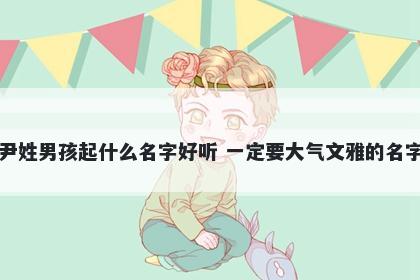 尹姓男孩起什么名字好听 一定要大气文雅的名字