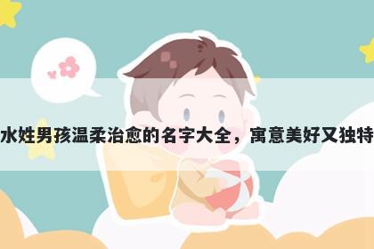 水姓男孩温柔治愈的名字大全，...