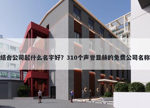 康养结合公司起什么名字好？310个声誉显赫的免费公司名称任选