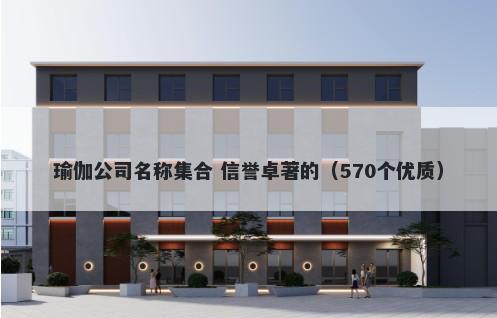 瑜伽公司名称集合 信誉卓著的（570个优质）