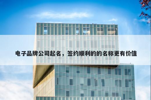 电子品牌公司起名，签约顺利的的名称更有价值