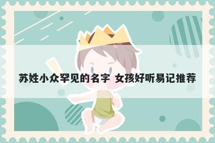 苏姓小众罕见的名字 女孩好听易记推荐