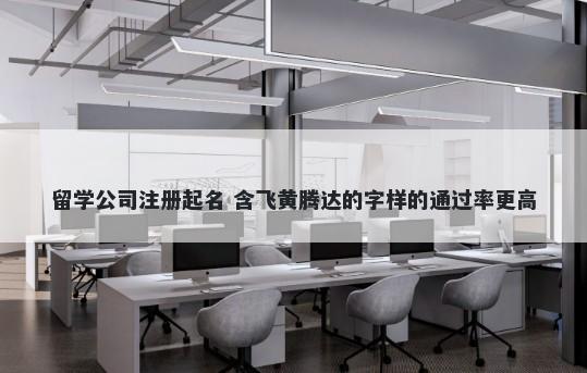 留学公司注册起名 含飞黄腾达的字样的通过率更高