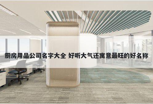 厨房用品公司名字大全 好听大气还寓意最旺的好名称