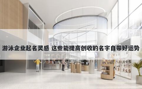 游泳企业起名灵感 这些能提高创收的名字自带好运势