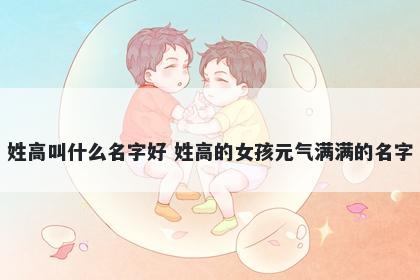 姓高叫什么名字好 姓高的女孩元气满满的名字