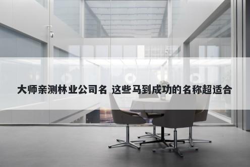 大师亲测林业公司名 这些马到成功的名称超适合