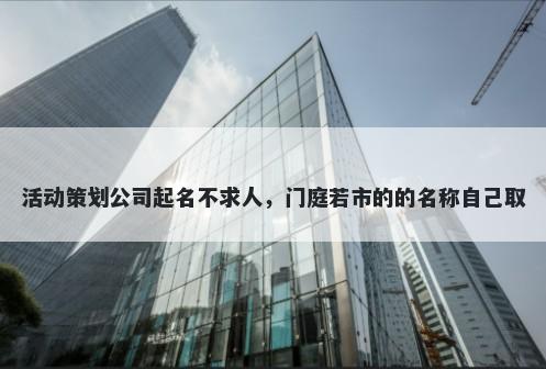 活动策划公司起名不求人，门庭若市的的名称自己取