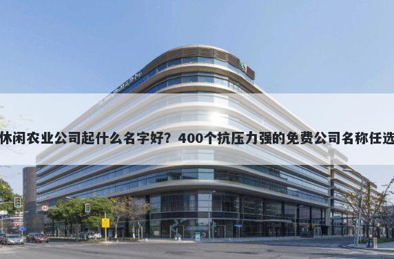 休闲农业公司起什么名字好？40...