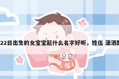 2025年-12月-22日出生的女宝宝起什么名字好听，姓伍 潇洒飘逸的名字推荐