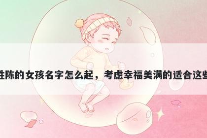 姓陈的女孩名字怎么起，考虑幸福美满的适合这些