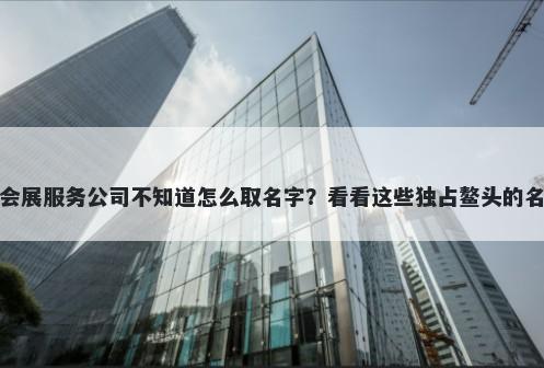 想开家会展服务公司不知道怎么取名字？看看这些独占鳌头的名字大全