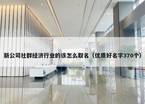 新公司社群经济行业的该怎么取名（优质好名字370个）