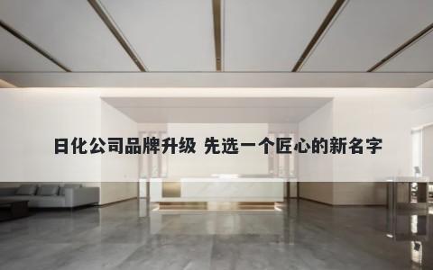 日化公司品牌升级 先选一个匠心的新名字