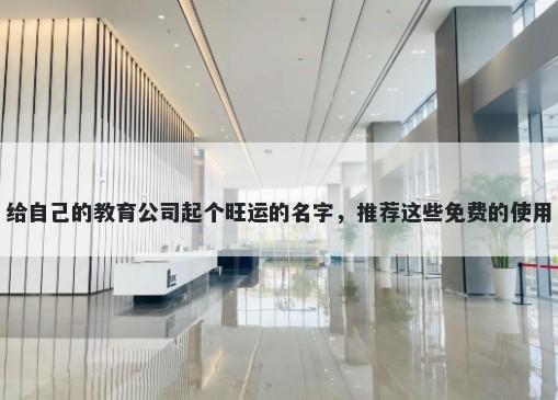 给自己的教育公司起个旺运的名字，推荐这些免费的使用