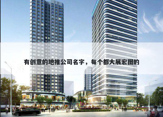 有创意的地推公司名字，每个都大展宏图的