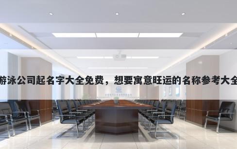 游泳公司起名字大全免费，想要寓意旺运的名称参考大全