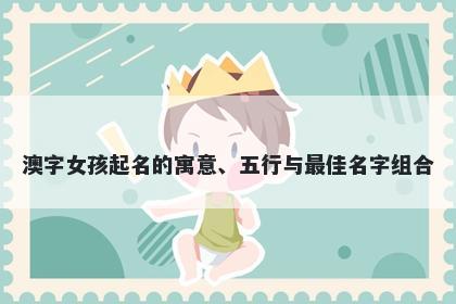 澳字女孩起名的寓意、五行与最...