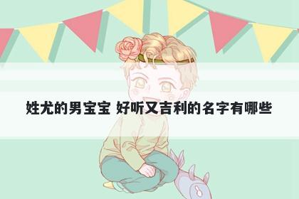 姓尤的男宝宝 好听又吉利的名字...