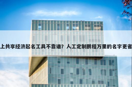 网上共享经济起名工具不靠谱？人工定制鹏程万里的名字更省心