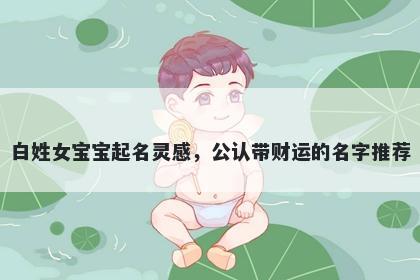白姓女宝宝起名灵感，公认带财运的名字推荐