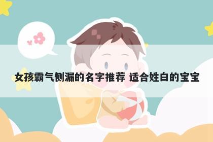 女孩霸气侧漏的名字推荐 适合姓白的宝宝