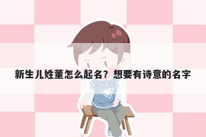 新生儿姓董怎么起名？想要有诗意的名字