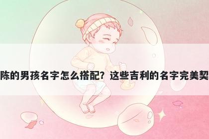 姓陈的男孩名字怎么搭配？这些吉利的名字完美契合