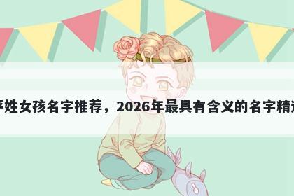 平姓女孩名字推荐，2026年最具有含义的名字精选