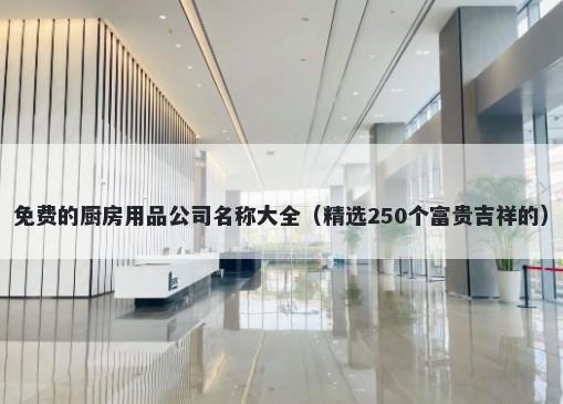 免费的厨房用品公司名称大全（精选250个富贵吉祥的）