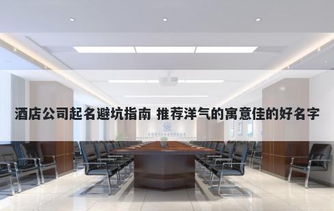 酒店公司起名避坑指南 推荐洋气的寓意佳的好名字