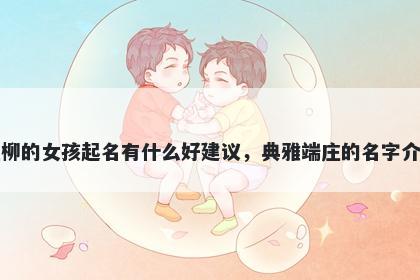 姓柳的女孩起名有什么好建议，典雅端庄的名字介绍