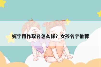 婕字用作取名怎么样？女孩名字...