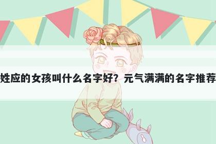 姓应的女孩叫什么名字好？元气满满的名字推荐